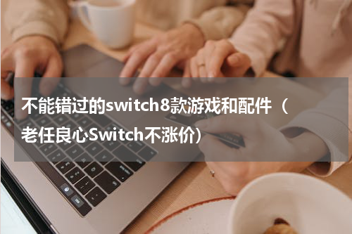 不能错过的switch8款游戏和配件（老任良心Switch不涨价）