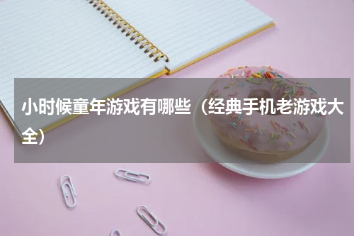 小时候童年游戏有哪些（经典手机老游戏大全）