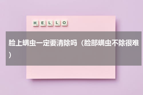 脸上螨虫一定要清除吗（脸部螨虫不除很难）