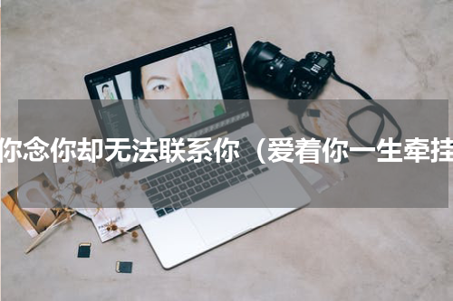 想你念你却无法联系你（爱着你一生牵挂）