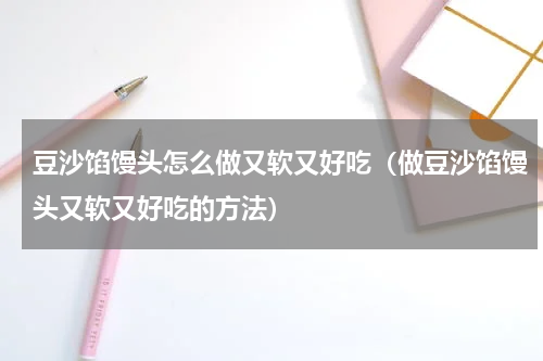 豆沙馅馒头怎么做又软又好吃（做豆沙馅馒头又软又好吃的方法）