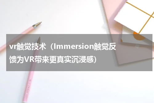 vr触觉技术（Immersion触觉反馈为VR带来更真实沉浸感）
