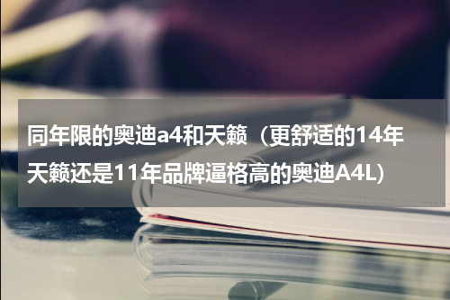 同年限的奥迪a4和天籁（更舒适的14年天籁还是11年品牌逼格高的奥迪A4L）