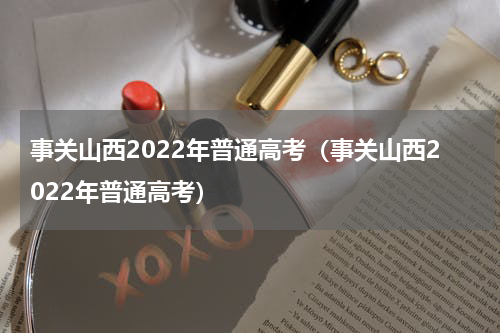事关山西2022年普通高考（事关山西2022年普通高考）