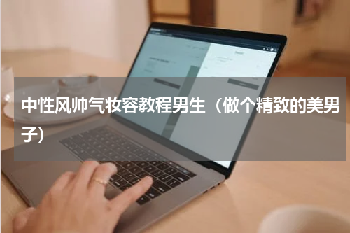 中性风帅气妆容教程男生（做个精致的美男子）
