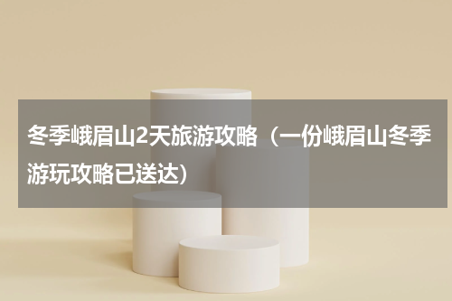 冬季峨眉山2天旅游攻略（一份峨眉山冬季游玩攻略已送达）