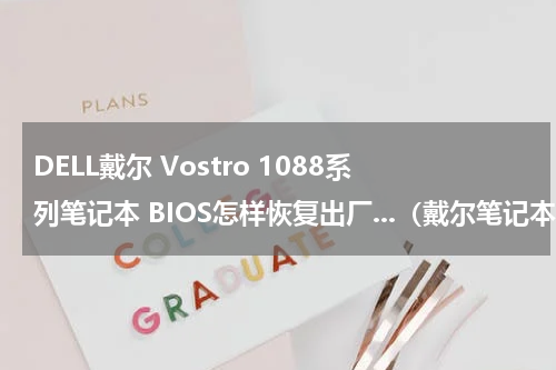 DELL戴尔 Vostro 1088系列笔记本 BIOS怎样恢复出厂...（戴尔笔记本1088支持多大内存