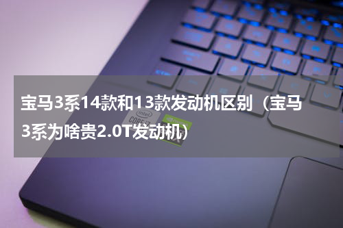 宝马3系14款和13款发动机区别（宝马3系为啥贵2.0T发动机）
