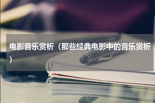 电影音乐赏析（那些经典电影中的音乐赏析）