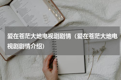 爱在苍茫大地电视剧剧情（爱在苍茫大地电视剧剧情介绍）