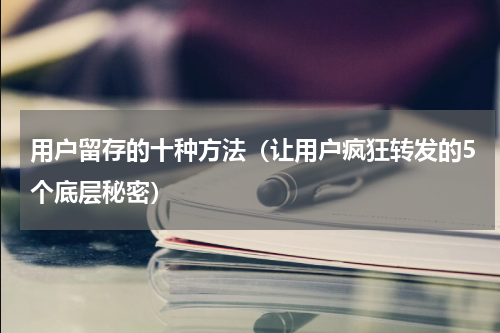 用户留存的十种方法（让用户疯狂转发的5个底层秘密）