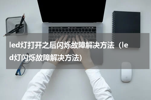 led灯打开之后闪烁故障解决方法（led灯闪烁故障解决方法）