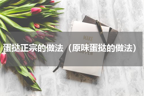 蛋挞正宗的做法（原味蛋挞的做法）