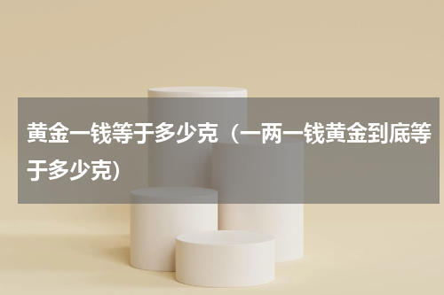 黄金一钱等于多少克（一两一钱黄金到底等于多少克）