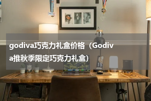 godiva巧克力礼盒价格（Godiva推秋季限定巧克力礼盒）