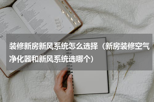 装修新房新风系统怎么选择（新房装修空气净化器和新风系统选哪个）