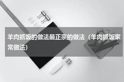 羊肉抓饭的做法最正宗的做法（羊肉抓饭家常做法）