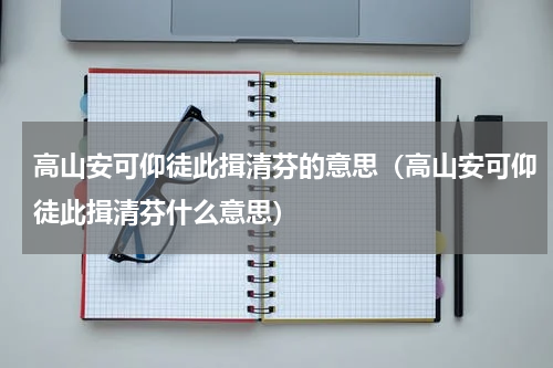 高山安可仰徒此揖清芬的意思（高山安可仰徒此揖清芬什么意思）