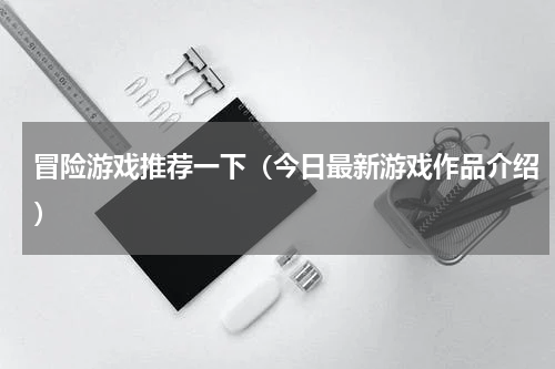 冒险游戏推荐一下（今日最新游戏作品介绍）