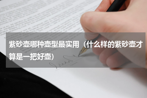紫砂壶哪种壶型最实用（什么样的紫砂壶才算是一把好壶）