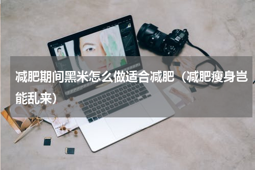 减肥期间黑米怎么做适合减肥（减肥瘦身岂能乱来）