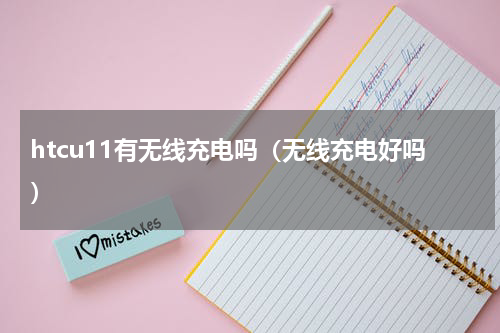 htcu11有无线充电吗（无线充电好吗）