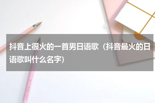 抖音上很火的一首男日语歌（抖音最火的日语歌叫什么名字）
