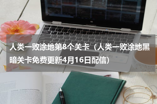 人类一败涂地第8个关卡（人类一败涂地黑暗关卡免费更新4月16日配信）
