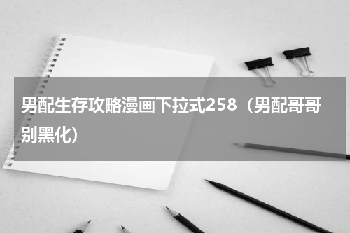男配生存攻略漫画下拉式258（男配哥哥别黑化）