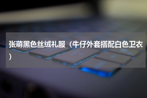 张萌黑色丝绒礼服（牛仔外套搭配白色卫衣）