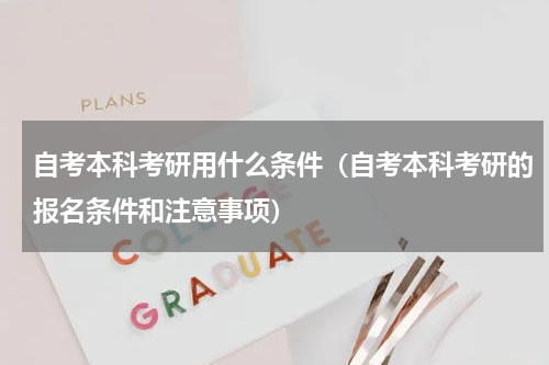 自考本科考研用什么条件（自考本科考研的报名条件和注意事项）