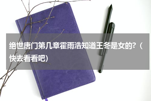 绝世唐门第几章霍雨浩知道王冬是女的?（快去看看吧）