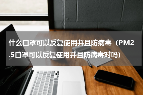 什么口罩可以反复使用并且防病毒（PM2.5口罩可以反复使用并且防病毒对吗）