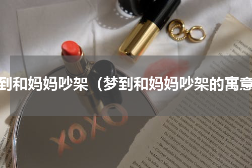 梦到和妈妈吵架（梦到和妈妈吵架的寓意）