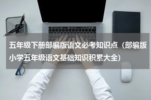五年级下册部编版语文必考知识点（部编版小学五年级语文基础知识积累大全）