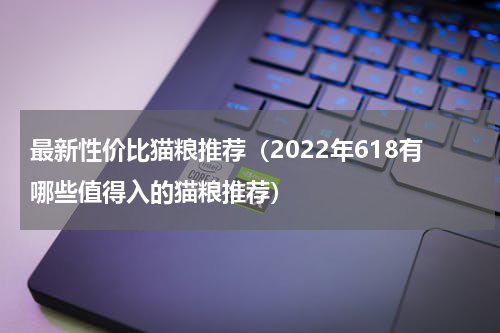 最新性价比猫粮推荐（2022年618有哪些值得入的猫粮推荐）