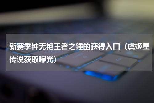 新赛季钟无艳王者之锤的获得入口（虞姬星传说获取曝光）