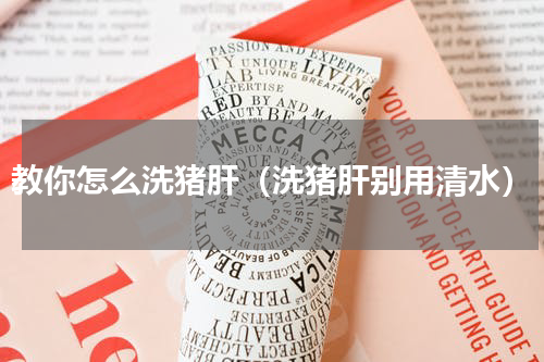 教你怎么洗猪肝（洗猪肝别用清水）