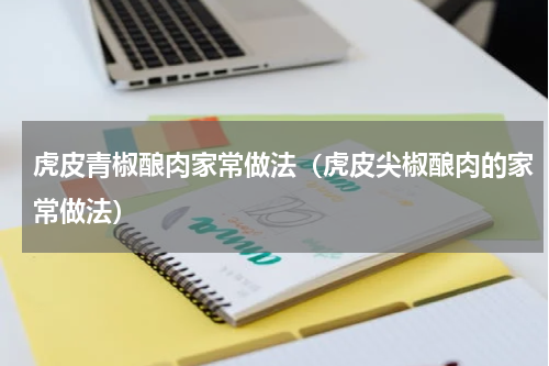 虎皮青椒酿肉家常做法（虎皮尖椒酿肉的家常做法）