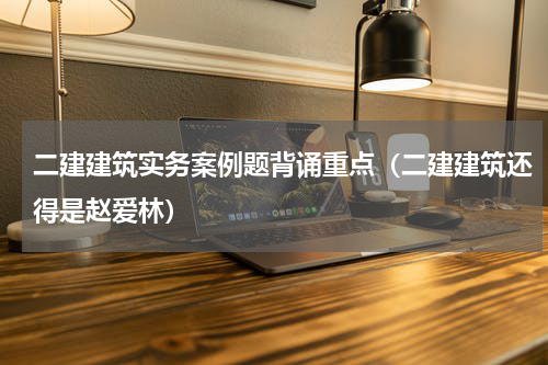 二建建筑实务案例题背诵重点（二建建筑还得是赵爱林）