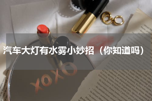 汽车大灯有水雾小妙招（你知道吗）