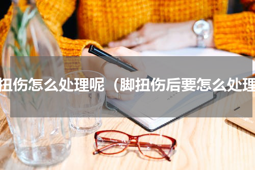 脚扭伤怎么处理呢（脚扭伤后要怎么处理）