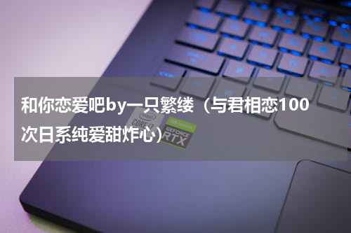 和你恋爱吧by一只繁缕（与君相恋100次日系纯爱甜炸心）