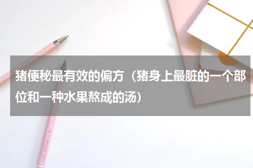 猪便秘最有效的偏方（猪身上最脏的一个部位和一种水果熬成的汤）