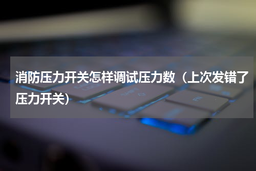 消防压力开关怎样调试压力数（上次发错了压力开关）