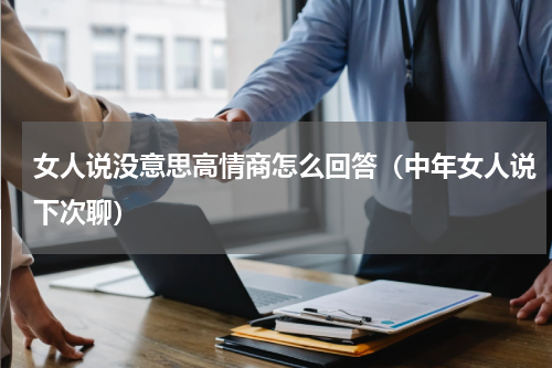 女人说没意思高情商怎么回答（中年女人说下次聊）
