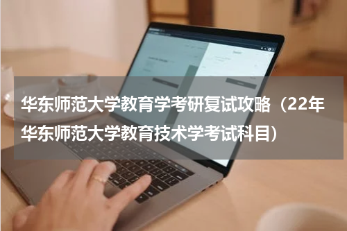 华东师范大学教育学考研复试攻略（22年华东师范大学教育技术学考试科目）