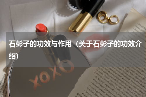 石彭子的功效与作用（关于石彭子的功效介绍）