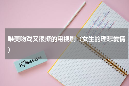 唯美吻戏又很撩的电视剧（女生的理想爱情）