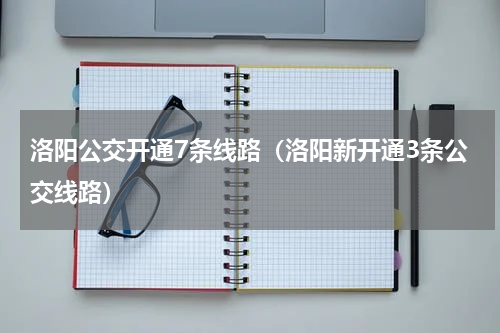 洛阳公交开通7条线路（洛阳新开通3条公交线路）